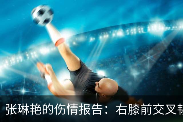 张琳艳的伤情报告：右膝前交叉韧带断裂，父亲准备探望