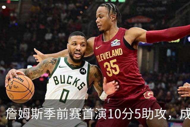 詹姆斯季前赛首演10分5助攻，成为76人进攻的组织核心